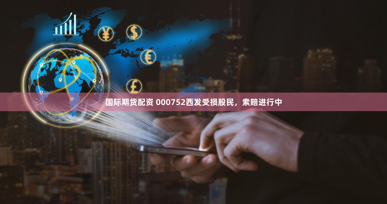 国际期货配资 000752西发受损股民，索赔进行中