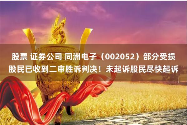 股票 证券公司 同洲电子（002052）部分受损股民已收到二审胜诉判决！未起诉股民尽快起诉