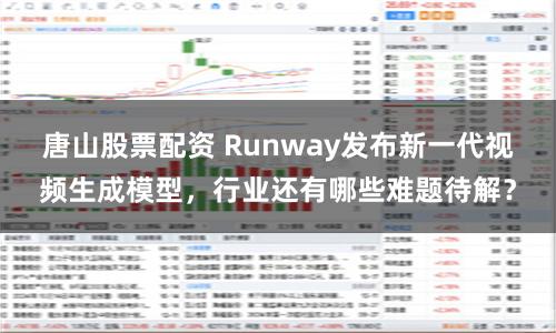 唐山股票配资 Runway发布新一代视频生成模型，行业还有哪些难题待解？