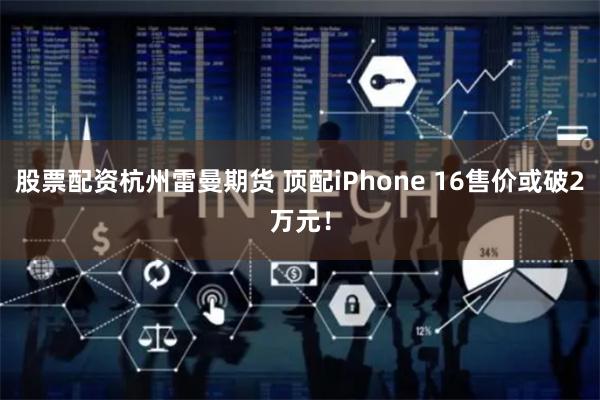 股票配资杭州雷曼期货 顶配iPhone 16售价或破2万元！