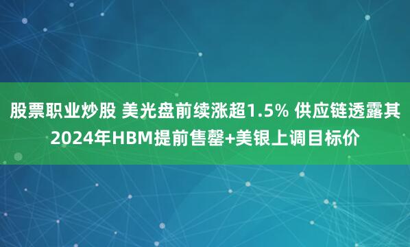股票职业炒股 美光盘前续涨超1.5% 供应链透露其2024年HBM提前售罄+美银上调目标价