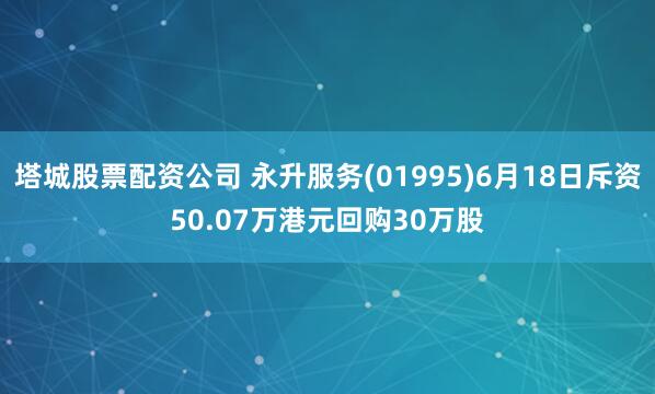 塔城股票配资公司 永升服务(01995)6月18日斥资50.07万港元回购30万股
