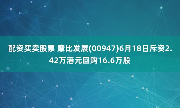 配资买卖股票 摩比发展(00947)6月18日斥资2.42万港元回购16.6万股