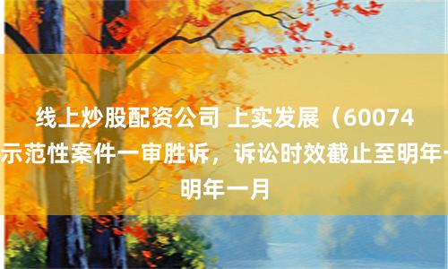 线上炒股配资公司 上实发展（600748）示范性案件一审胜诉，诉讼时效截止至明年一月