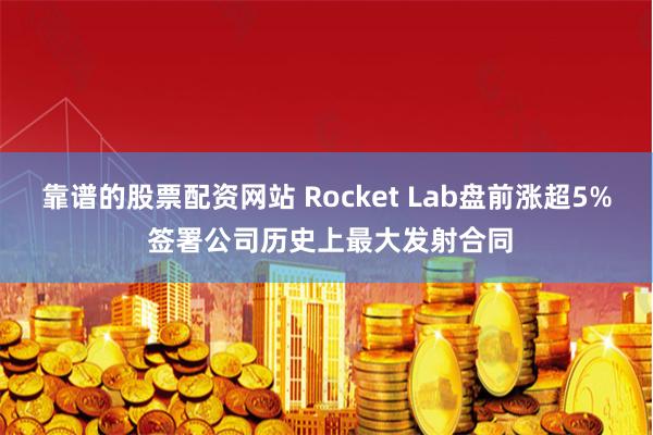 靠谱的股票配资网站 Rocket Lab盘前涨超5% 签署公司历史上最大发射合同