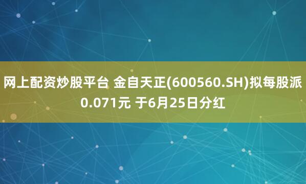 网上配资炒股平台 金自天正(600560.SH)拟每股派0.071元 于6月25日分红