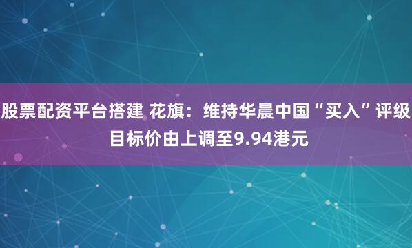 股票配资平台搭建 花旗：维持华晨中国“买入”评级 目标价由上调至9.94港元