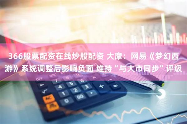 366股票配资在线炒股配资 大摩：网易《梦幻西游》系统调整后影响负面 维持“与大市同步”评级