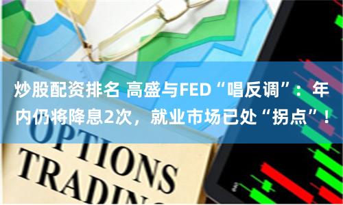 炒股配资排名 高盛与FED“唱反调”：年内仍将降息2次，就业市场已处“拐点”！