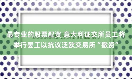 最专业的股票配资 意大利证交所员工将举行罢工以抗议泛欧交易所“撤资”