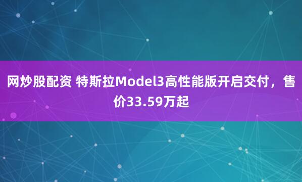 网炒股配资 特斯拉Model3高性能版开启交付，售价33.59万起