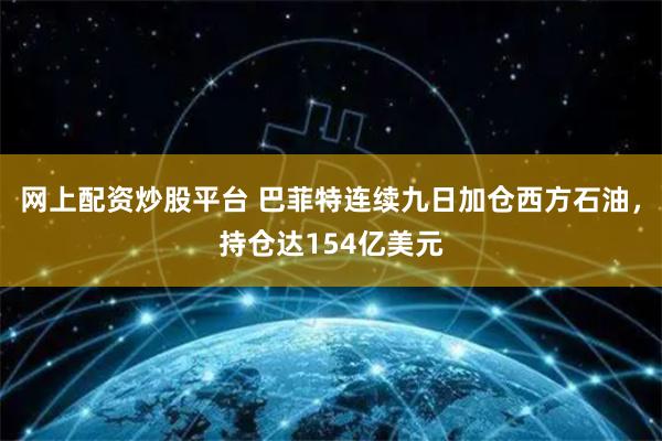 网上配资炒股平台 巴菲特连续九日加仓西方石油，持仓达154亿美元