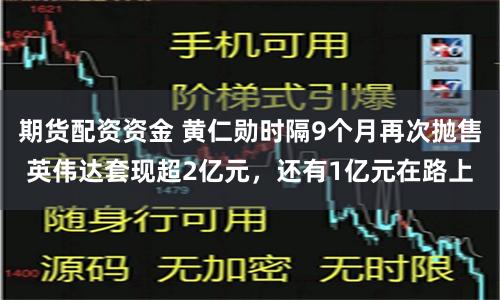 期货配资资金 黄仁勋时隔9个月再次抛售英伟达套现超2亿元,还有1亿元在路上