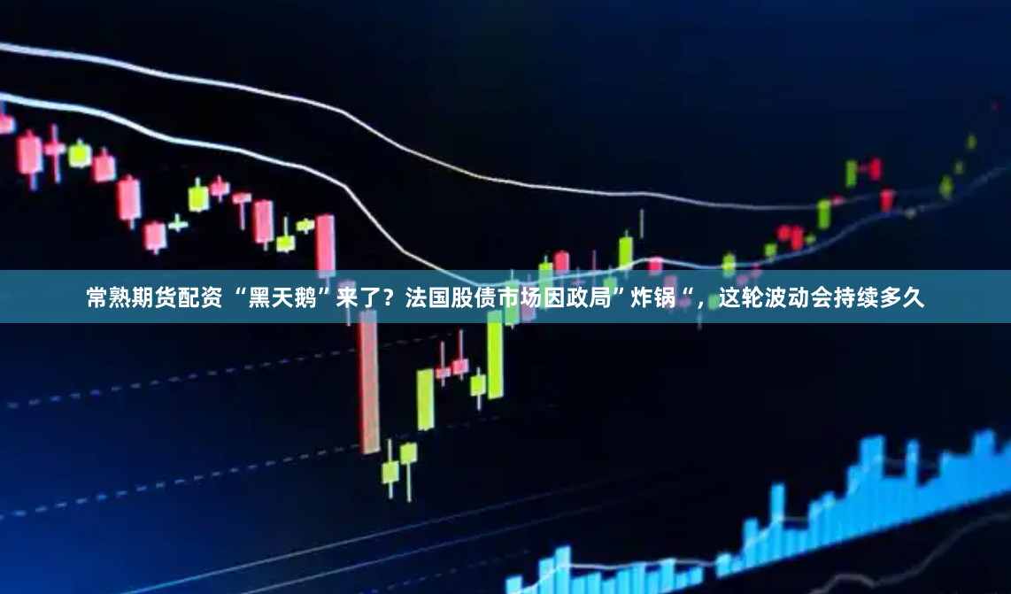 常熟期货配资 “黑天鹅”来了？法国股债市场因政局”炸锅“，这轮波动会持续多久