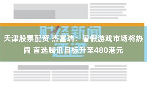 天津股票配资 杰富瑞：暑假游戏市场将热闹 首选腾讯目标升至480港元