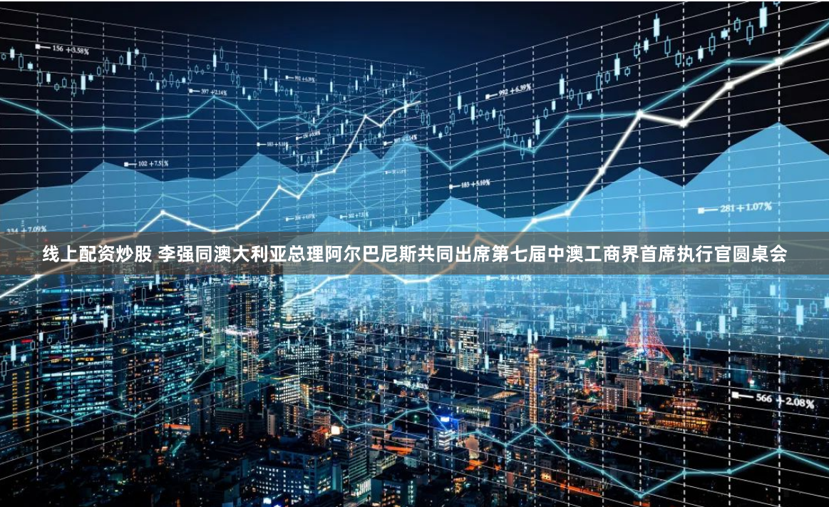 线上配资炒股 李强同澳大利亚总理阿尔巴尼斯共同出席第七届中澳工商界首席执行官圆桌会