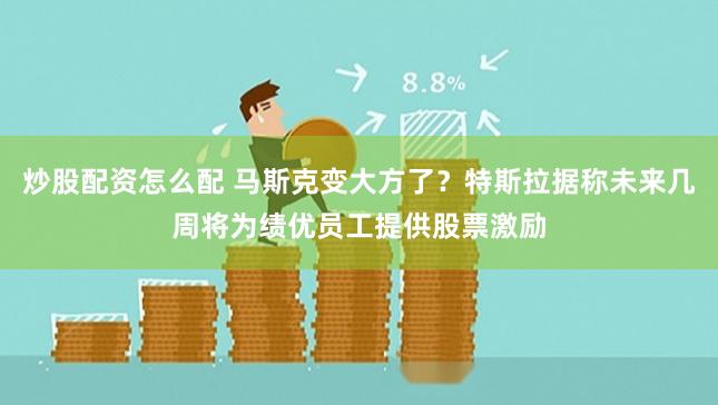 炒股配资怎么配 马斯克变大方了?特斯拉据称未来几周将为绩优员工提供股票激励