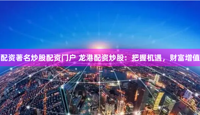 配资著名炒股配资门户 龙港配资炒股:把握机遇,财富增值