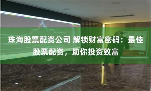 珠海股票配资公司 解锁财富密码：最佳股票配资，助你投资致富