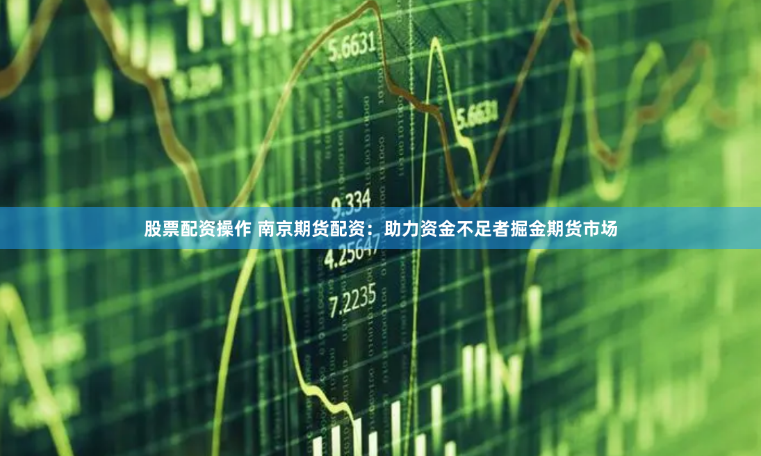 股票配资操作 南京期货配资：助力资金不足者掘金期货市场