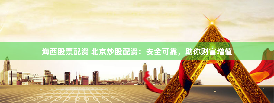 海西股票配资 北京炒股配资：安全可靠，助你财富增值