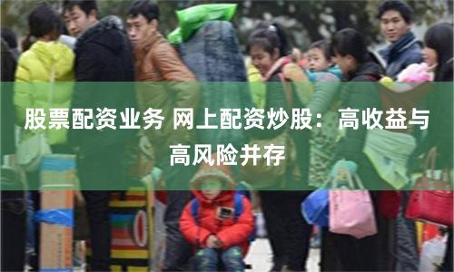 股票配资业务 网上配资炒股：高收益与高风险并存