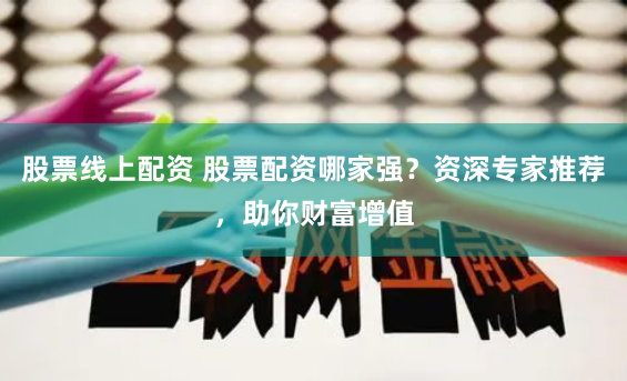 股票线上配资 股票配资哪家强？资深专家推荐，助你财富增值