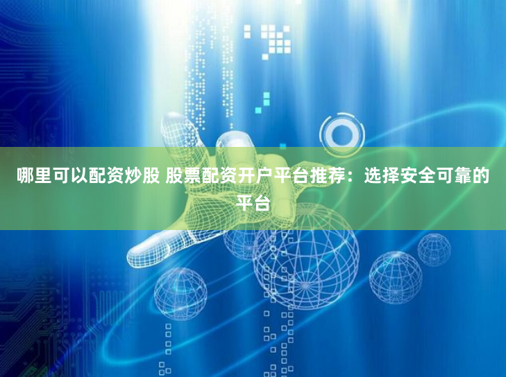 哪里可以配资炒股 股票配资开户平台推荐：选择安全可靠的平台