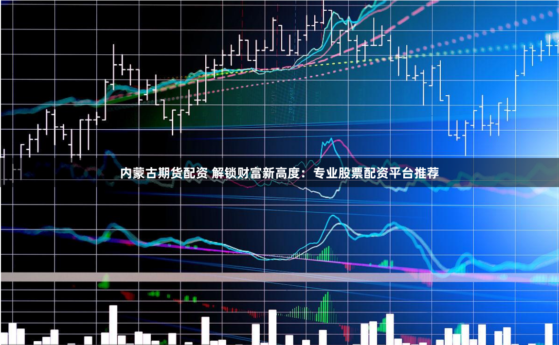 内蒙古期货配资 解锁财富新高度:专业股票配资平台推荐