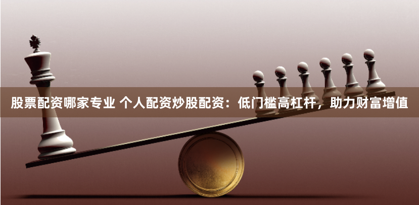 股票配资哪家专业 个人配资炒股配资：低门槛高杠杆，助力财富增值