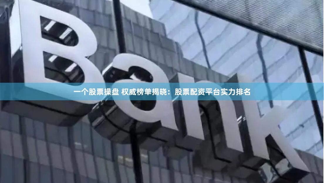 一个股票操盘 权威榜单揭晓：股票配资平台实力排名