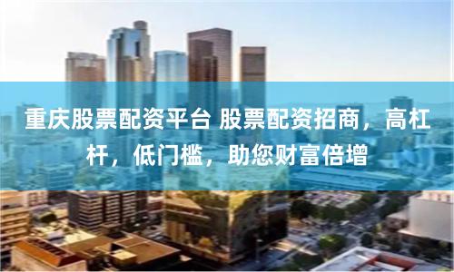 重庆股票配资平台 股票配资招商，高杠杆，低门槛，助您财富倍增