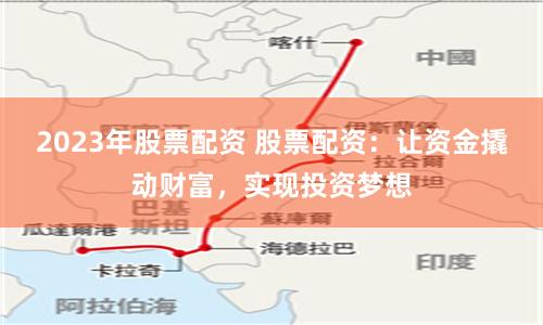 2023年股票配资 股票配资：让资金撬动财富，实现投资梦想