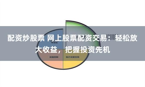 配资炒股票 网上股票配资交易：轻松放大收益，把握投资先机
