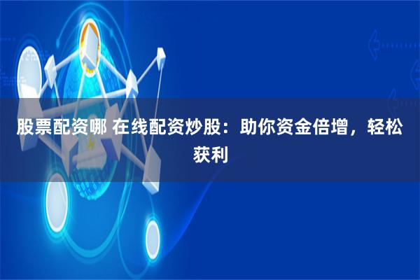 股票配资哪 在线配资炒股：助你资金倍增，轻松获利