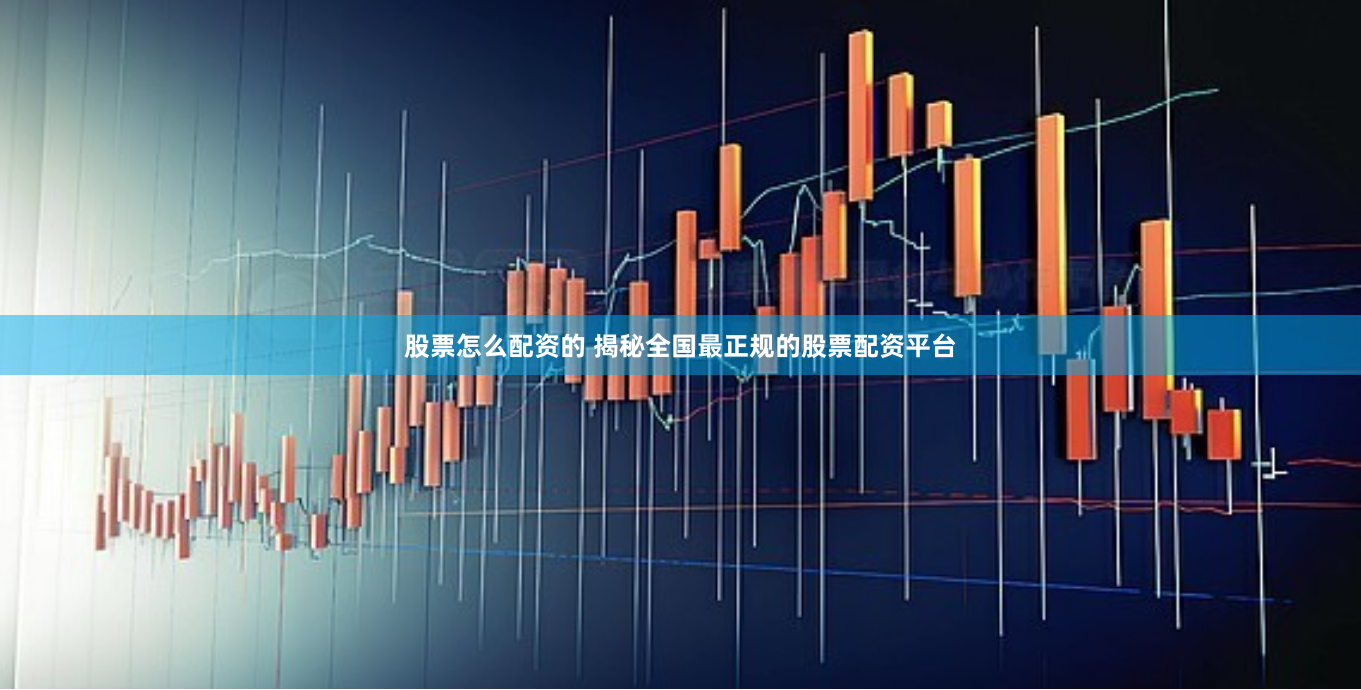 股票怎么配资的 揭秘全国最正规的股票配资平台