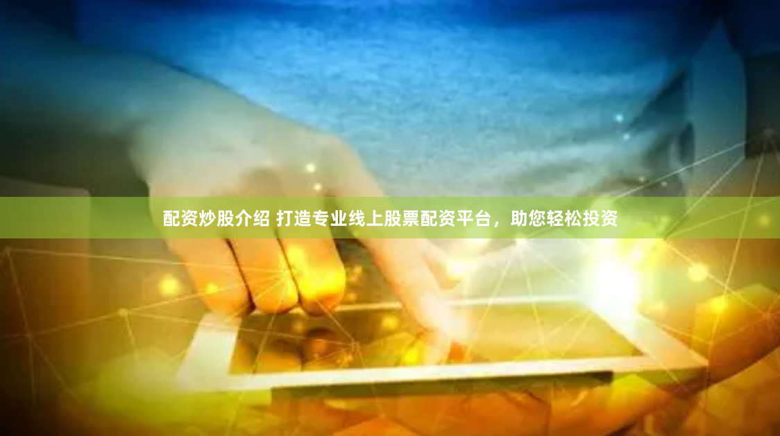 配资炒股介绍 打造专业线上股票配资平台，助您轻松投资