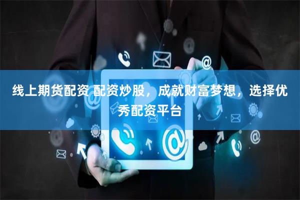 线上期货配资 配资炒股，成就财富梦想，选择优秀配资平台