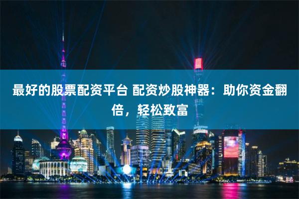 最好的股票配资平台 配资炒股神器：助你资金翻倍，轻松致富