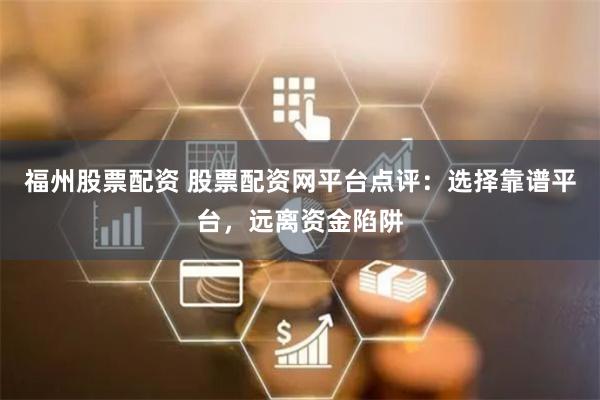 福州股票配资 股票配资网平台点评：选择靠谱平台，远离资金陷阱