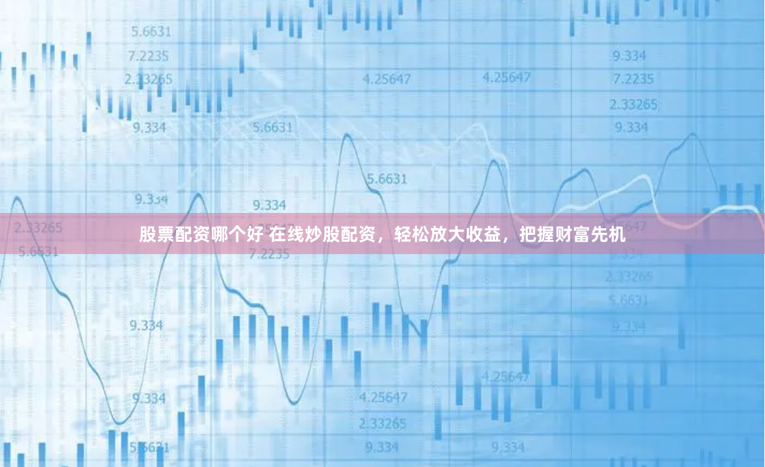 股票配资哪个好 在线炒股配资，轻松放大收益，把握财富先机