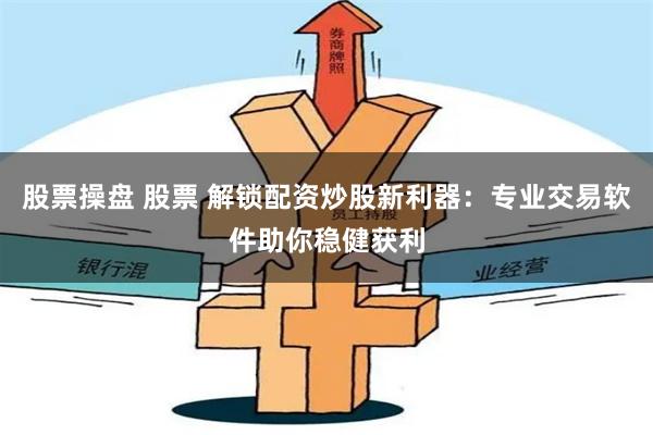 股票操盘 股票 解锁配资炒股新利器：专业交易软件助你稳健获利