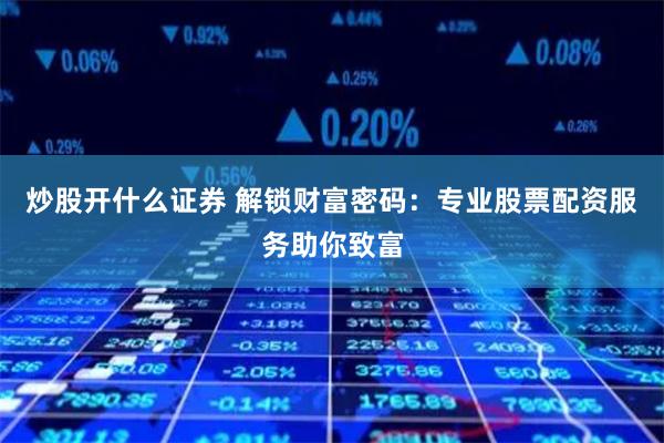 炒股开什么证券 解锁财富密码：专业股票配资服务助你致富
