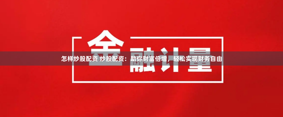 怎样炒股配资 炒股配资：助你财富倍增，轻松实现财务自由