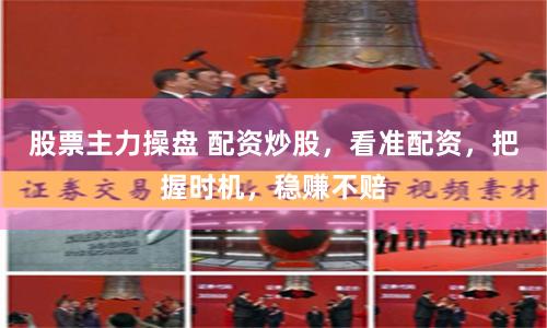 股票主力操盘 配资炒股,看准配资,把握时机,稳赚不赔