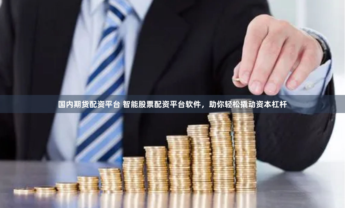 国内期货配资平台 智能股票配资平台软件，助你轻松撬动资本杠杆