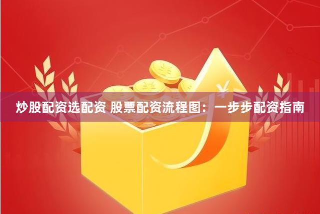 炒股配资选配资 股票配资流程图：一步步配资指南