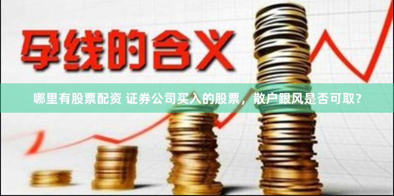 哪里有股票配资 证券公司买入的股票，散户跟风是否可取？