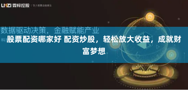 股票配资哪家好 配资炒股,轻松放大收益,成就财富梦想