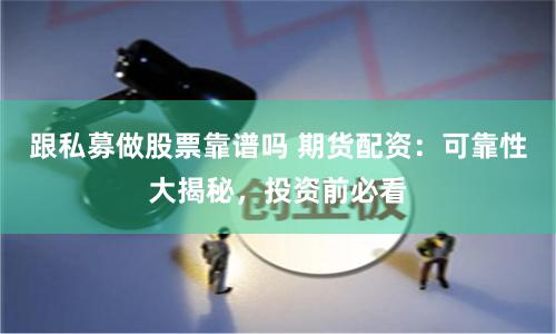 跟私募做股票靠谱吗 期货配资:可靠性大揭秘,投资前必看